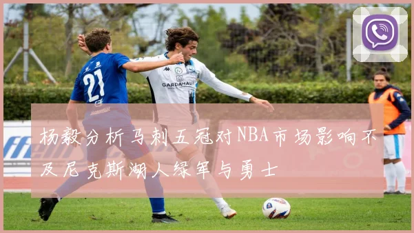 杨毅分析马刺五冠对NBA市场影响不及尼克斯湖人绿军与勇士