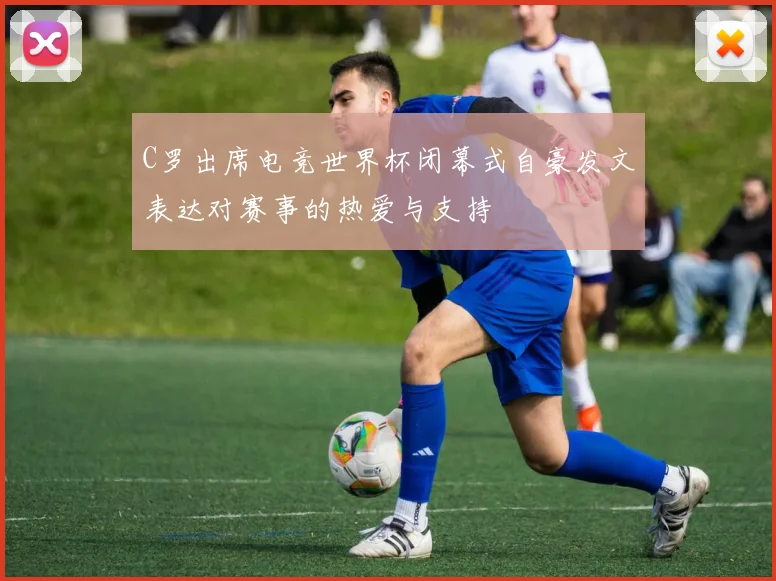 C罗出席电竞世界杯闭幕式自豪发文表达对赛事的热爱与支持