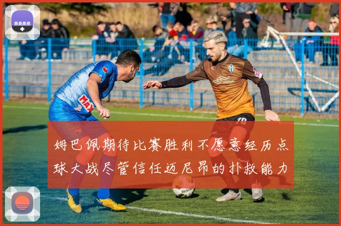姆巴佩期待比赛胜利不愿意经历点球大战尽管信任迈尼昂的扑救能力