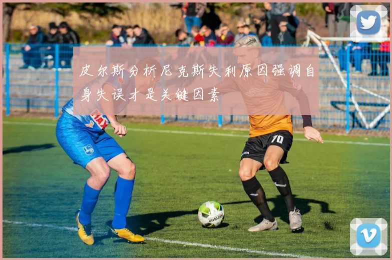 皮尔斯分析尼克斯失利原因强调自身失误才是关键因素