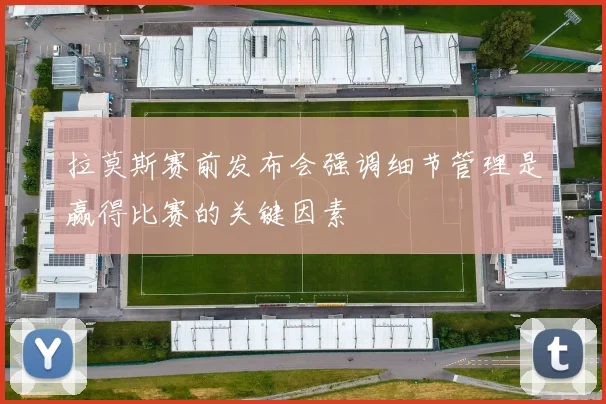 拉莫斯赛前发布会强调细节管理是赢得比赛的关键因素