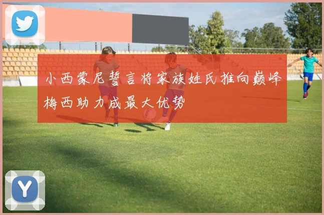 小西蒙尼誓言将家族姓氏推向巅峰梅西助力成最大优势