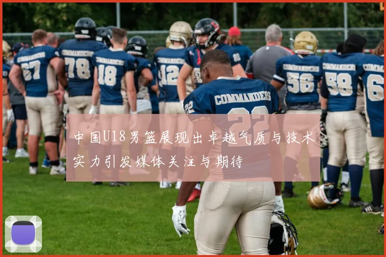 中国U18男篮展现出卓越气质与技术实力引发媒体关注与期待